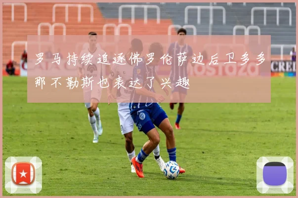 罗马持续追逐佛罗伦萨边后卫多多那不勒斯也表达了兴趣