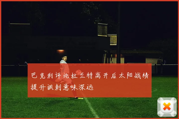 巴克利评论杜兰特离开后太阳战绩提升讽刺意味深远