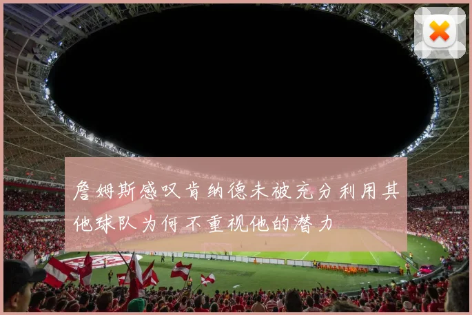 詹姆斯感叹肯纳德未被充分利用其他球队为何不重视他的潜力