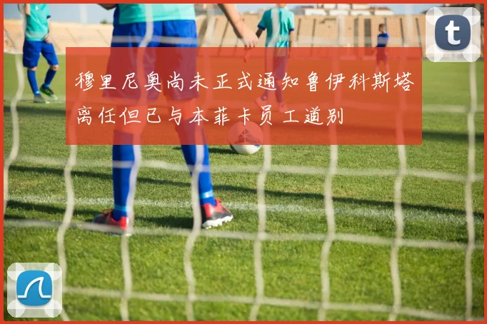 穆里尼奥尚未正式通知鲁伊科斯塔离任但已与本菲卡员工道别