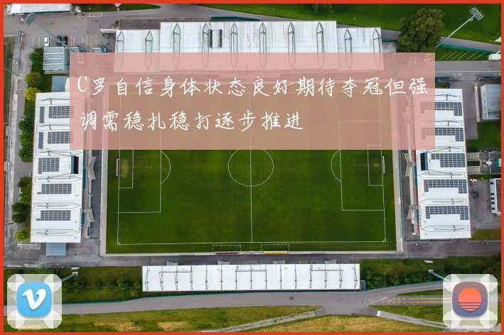 C罗自信身体状态良好期待夺冠但强调需稳扎稳打逐步推进