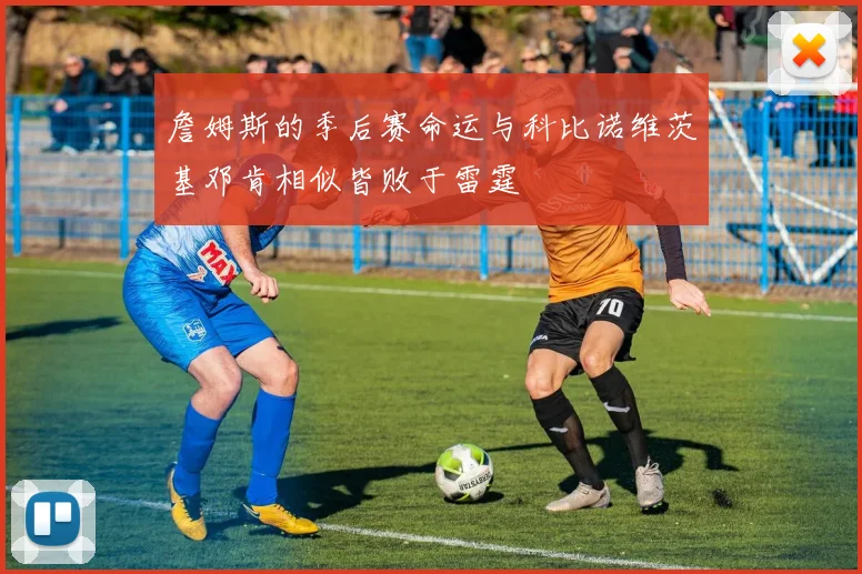 詹姆斯的季后赛命运与科比诺维茨基邓肯相似皆败于雷霆