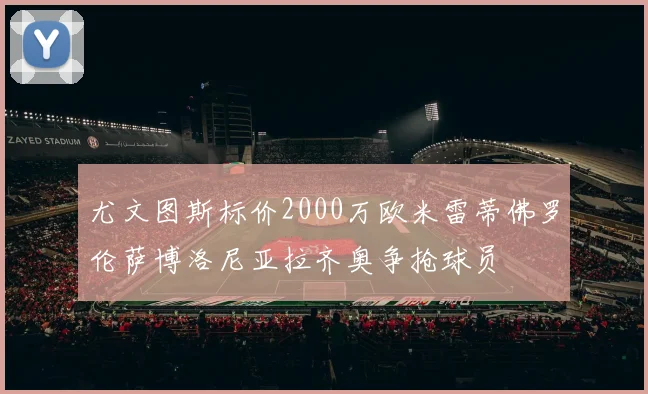 尤文图斯标价2000万欧米雷蒂佛罗伦萨博洛尼亚拉齐奥争抢球员