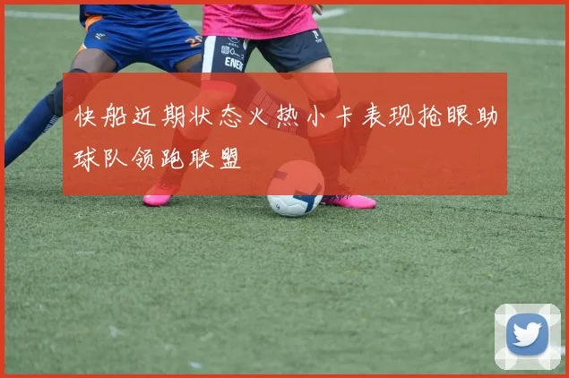 快船近期状态火热小卡表现抢眼助球队领跑联盟