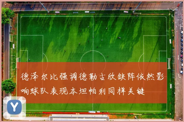 德泽尔比强调德勒古欣缺阵依然影响球队表现本坦帕利同样关键