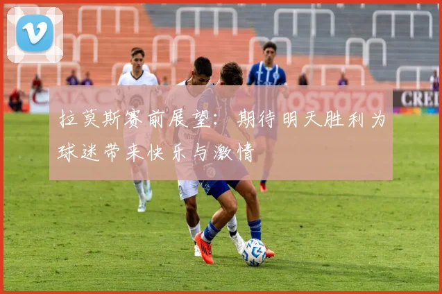 拉莫斯赛前展望：期待明天胜利为球迷带来快乐与激情