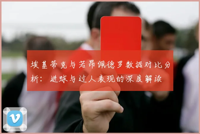 埃基蒂克与若昂佩德罗数据对比分析：进球与过人表现的深度解读