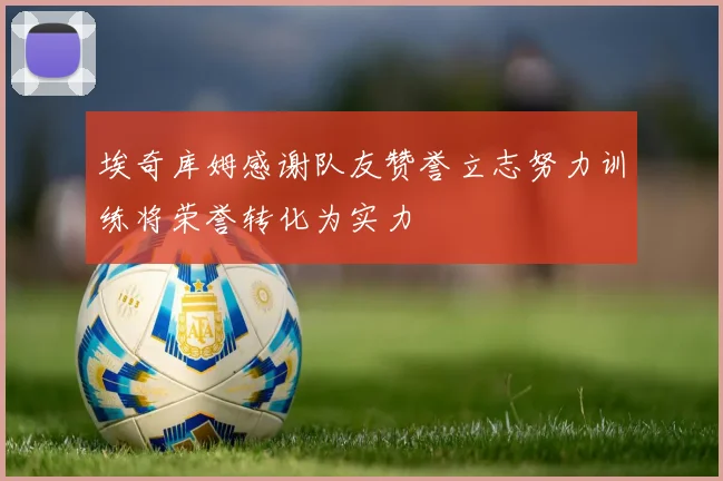 埃奇库姆感谢队友赞誉立志努力训练将荣誉转化为实力
