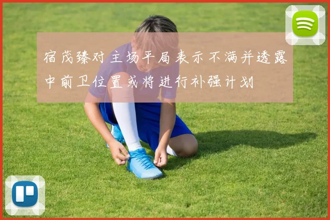 宿茂臻对主场平局表示不满并透露中前卫位置或将进行补强计划