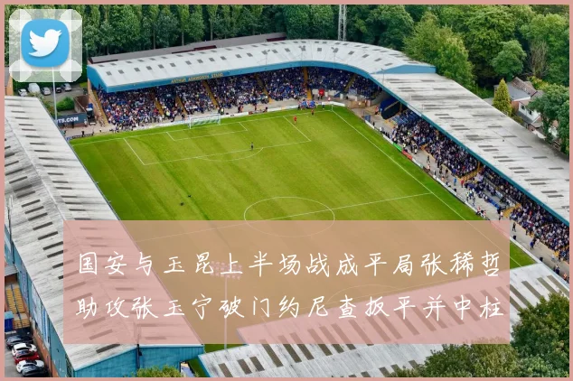 国安与玉昆上半场战成平局张稀哲助攻张玉宁破门约尼查扳平并中柱