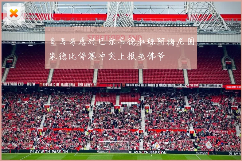 皇马考虑对巴尔韦德和琼阿梅尼国家德比停赛冲突上报老佛爷
