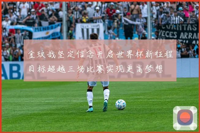 金玟哉坚定信念开启世界杯新征程目标超越三场比赛实现更高梦想