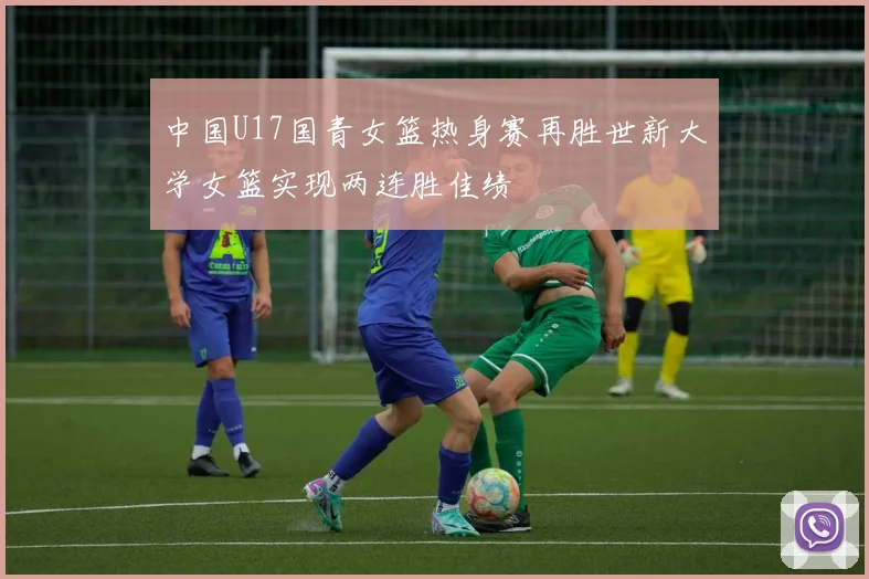 中国U17国青女篮热身赛再胜世新大学女篮实现两连胜佳绩