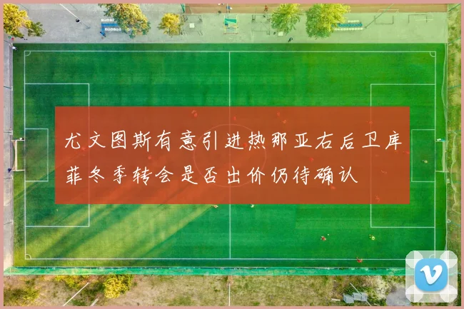 尤文图斯有意引进热那亚右后卫库菲冬季转会是否出价仍待确认