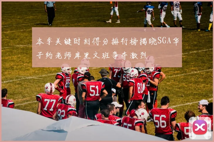 本季关键时刻得分排行榜揭晓SGA华子约老师库里文班争夺激烈