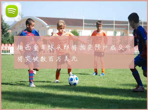 梅西童年球衣即将拍卖预计成交价将突破数百万美元