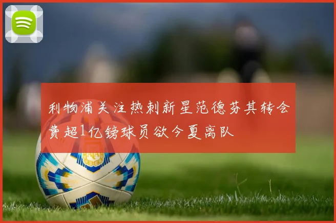 利物浦关注热刺新星范德芬其转会费超1亿镑球员欲今夏离队