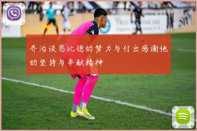 乔治谈恩比德的努力与付出感谢他的坚持与奉献精神