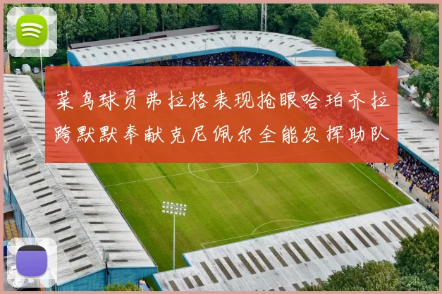 菜鸟球员弗拉格表现抢眼哈珀齐拉跨默默奉献克尼佩尔全能发挥助队取胜