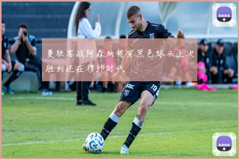 曼联客战阿森纳将穿黑色球衣上次胜利还在穆帅时代