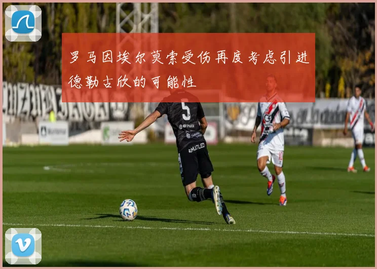 罗马因埃尔莫索受伤再度考虑引进德勒古欣的可能性